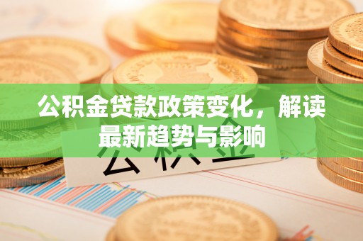 埌东公积金贷款政策变化，解读最新趋势与影响