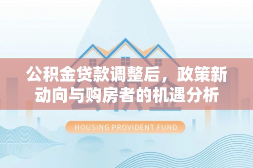 埌东公积金贷款调整后，政策新动向与购房者的机遇分析