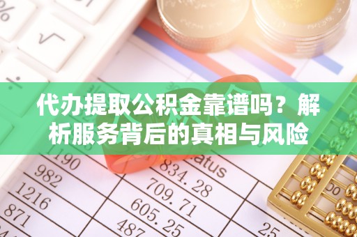 埌东代办提取公积金靠谱吗？解析服务背后的真相与风险