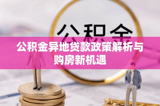 埌东公积金异地贷款政策解析与购房新机遇