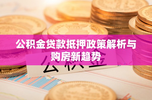 埌东公积金贷款抵押政策解析与购房新趋势