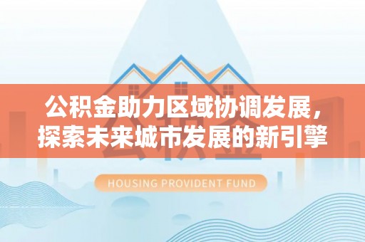 埌东公积金助力区域协调发展，探索未来城市发展的新引擎