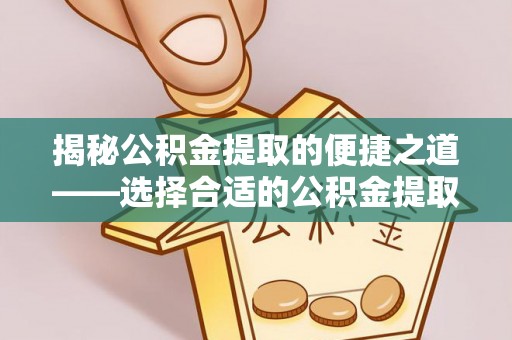 埌东揭秘公积金提取的便捷之道——选择合适的公积金提取代办单位