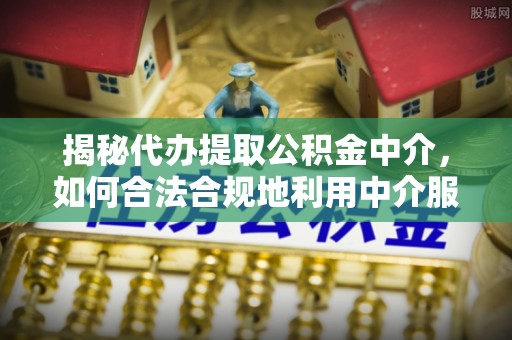 埌东揭秘代办提取公积金中介，如何合法合规地利用中介服务
