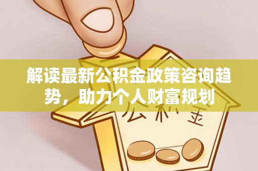 埌东解读最新公积金政策咨询趋势，助力个人财富规划