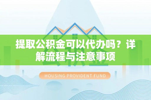 埌东提取公积金可以代办吗？详解流程与注意事项