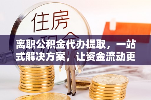 埌东离职公积金代办提取，一站式解决方案，让资金流动更便捷