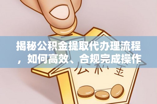 埌东揭秘公积金提取代办理流程，如何高效、合规完成操作