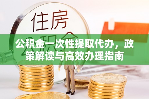 埌东公积金一次性提取代办，政策解读与高效办理指南