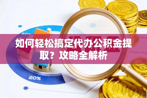 埌东如何轻松搞定代办公积金提取？攻略全解析