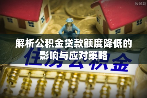 埌东解析公积金贷款额度降低的影响与应对策略