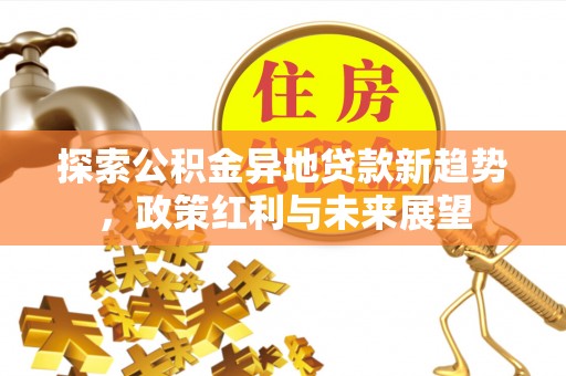 埌东探索公积金异地贷款新趋势，政策红利与未来展望