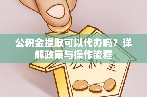 埌东公积金提取可以代办吗？详解政策与操作流程