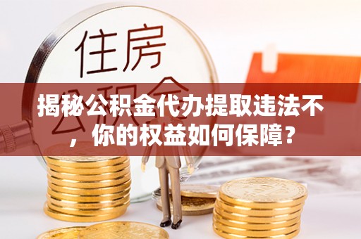 埌东揭秘公积金代办提取违法不，你的权益如何保障？